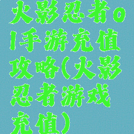 火影忍者ol手游充值攻略(火影忍者游戏充值)