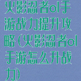 火影忍者ol手游战力提升攻略(火影忍者ol手游怎么升战力)