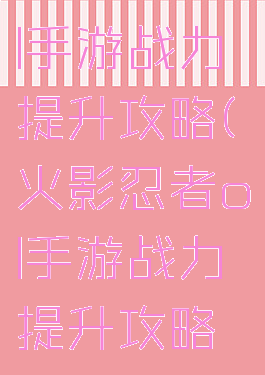 火影忍者ol手游战力提升攻略(火影忍者ol手游战力提升攻略大全)