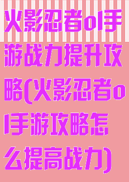 火影忍者ol手游战力提升攻略(火影忍者ol手游攻略怎么提高战力)