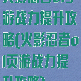 火影忍者ol手游战力提升攻略(火影忍者ol页游战力提升攻略)