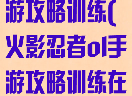 火影忍者ol手游攻略训练(火影忍者ol手游攻略训练在哪)
