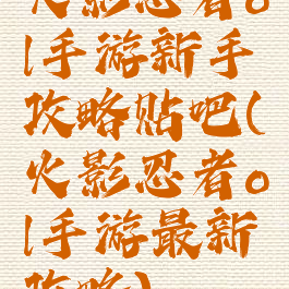 火影忍者ol手游新手攻略贴吧(火影忍者ol手游最新攻略)