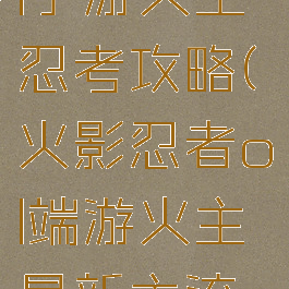 火影忍者ol手游火主忍考攻略(火影忍者ol端游火主最新主流阵容)
