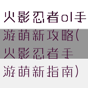 火影忍者ol手游萌新攻略(火影忍者手游萌新指南)