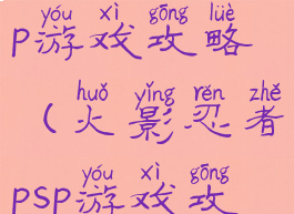 火影忍者psp游戏攻略(火影忍者psp游戏攻略)