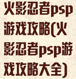 火影忍者psp游戏攻略(火影忍者psp游戏攻略大全)