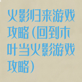 火影归来游戏攻略(回到木叶当火影游戏攻略)