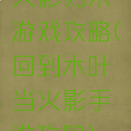 火影归来游戏攻略(回到木叶当火影手游攻略)