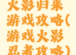 火影归来游戏攻略(游戏火影忍者攻略)