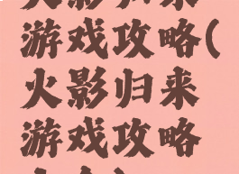 火影归来游戏攻略(火影归来游戏攻略大全)