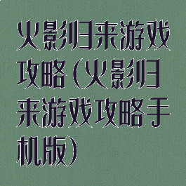火影归来游戏攻略(火影归来游戏攻略手机版)