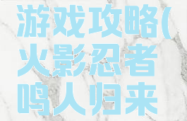 火影归来游戏攻略(火影忍者鸣人归来游戏)