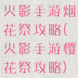 火影手游烟花祭攻略(火影手游樱花祭攻略)