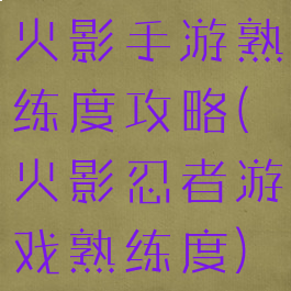 火影手游熟练度攻略(火影忍者游戏熟练度)