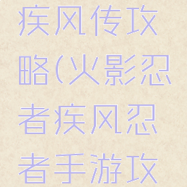 火影手游疾风传攻略(火影忍者疾风忍者手游攻略)