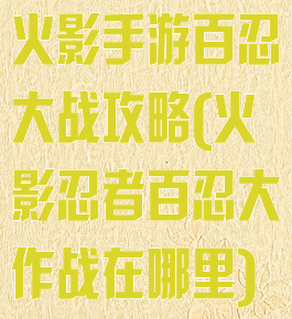 火影手游百忍大战攻略(火影忍者百忍大作战在哪里)