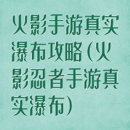 火影手游真实瀑布攻略(火影忍者手游真实瀑布)