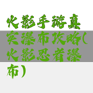 火影手游真实瀑布攻略(火影忍者瀑布)