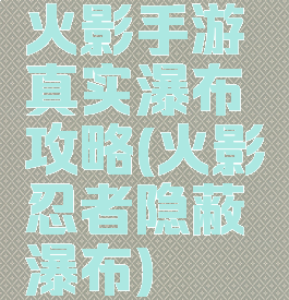 火影手游真实瀑布攻略(火影忍者隐蔽瀑布)