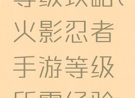 火影手游等级攻略(火影忍者手游等级所需经验表)