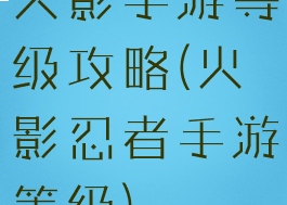 火影手游等级攻略(火影忍者手游等级)