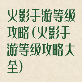 火影手游等级攻略(火影手游等级攻略大全)