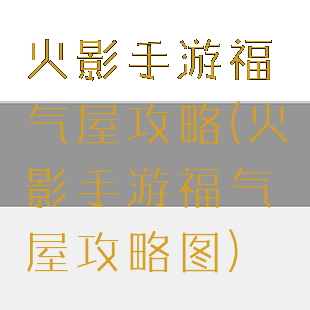 火影手游福气屋攻略(火影手游福气屋攻略图)