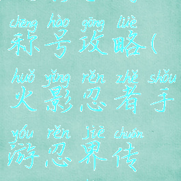 火影手游称号攻略(火影忍者手游忍界传说称号)