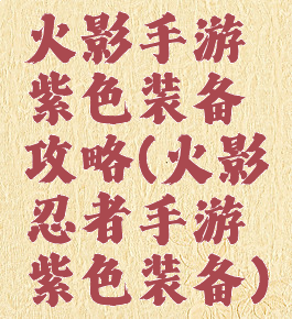 火影手游紫色装备攻略(火影忍者手游紫色装备)