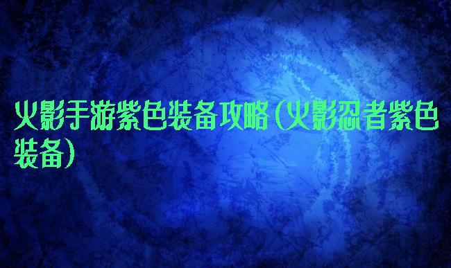 火影手游紫色装备攻略(火影忍者紫色装备)