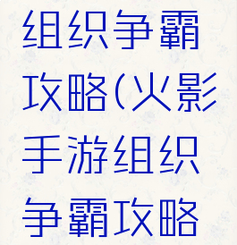 火影手游组织争霸攻略(火影手游组织争霸攻略大全)