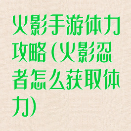 火影手游体力攻略(火影忍者怎么获取体力)