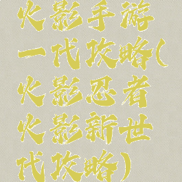 火影手游一代攻略(火影忍者火影新世代攻略)