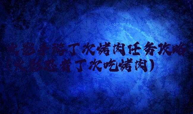 火影手游丁次烤肉任务攻略(火影忍者丁次吃烤肉)