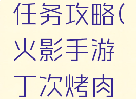 火影手游丁次烤肉任务攻略(火影手游丁次烤肉任务攻略图)