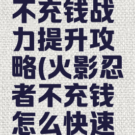 火影手游不充钱战力提升攻略(火影忍者不充钱怎么快速提升战力)