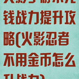 火影手游不充钱战力提升攻略(火影忍者不用金币怎么升战力)
