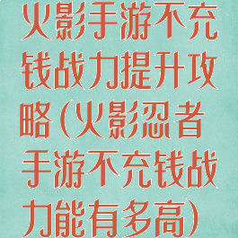 火影手游不充钱战力提升攻略(火影忍者手游不充钱战力能有多高)