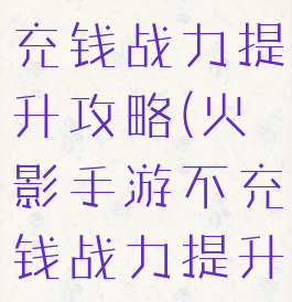 火影手游不充钱战力提升攻略(火影手游不充钱战力提升攻略视频)