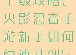 火影手游五十级攻略(火影忍者手游新手如何快速升到50级)