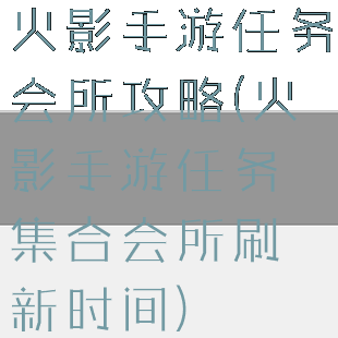 火影手游任务会所攻略(火影手游任务集合会所刷新时间)