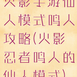 火影手游仙人模式鸣人攻略(火影忍者鸣人的仙人模式)