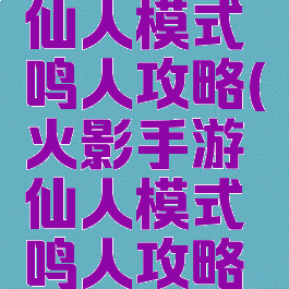 火影手游仙人模式鸣人攻略(火影手游仙人模式鸣人攻略图)
