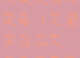 火影手游仙人模式鸣人攻略(火影手游仙人模式鸣人攻略大全)