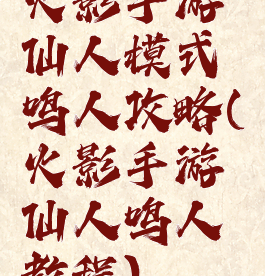 火影手游仙人模式鸣人攻略(火影手游仙人鸣人教程)