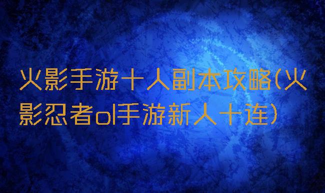 火影手游十人副本攻略(火影忍者ol手游新人十连)