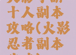 火影手游十人副本攻略(火影忍者副本攻略)