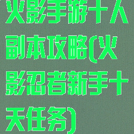 火影手游十人副本攻略(火影忍者新手十天任务)