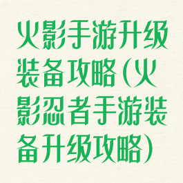 火影手游升级装备攻略(火影忍者手游装备升级攻略)